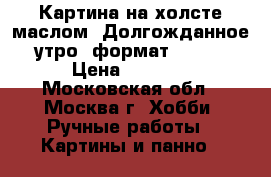 Картина на холсте маслом “Долгожданное утро“ формат 30-40 › Цена ­ 4 300 - Московская обл., Москва г. Хобби. Ручные работы » Картины и панно   